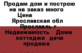 Продам дом и построю на на заказ много  › Цена ­ 1 700 000 - Ярославская обл., Ярославль г. Недвижимость » Дома, коттеджи, дачи продажа   